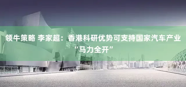 领牛策略 李家超：香港科研优势可支持国家汽车产业“马力全开”